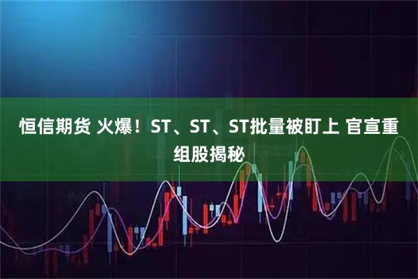恒信期货 火爆！ST、ST、ST批量被盯上 官宣重组股揭秘