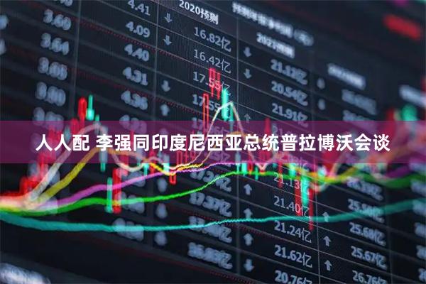 人人配 李强同印度尼西亚总统普拉博沃会谈