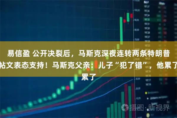 易信盈 公开决裂后，马斯克深夜连转两条特朗普帖文表态支持！马斯克父亲：儿子“犯了错”，他累了