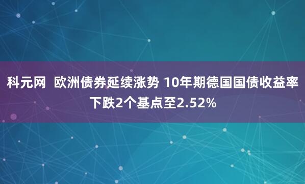 科元网  欧洲债券延续涨势 10年期德国国债收益率下跌2个基点至2.52%