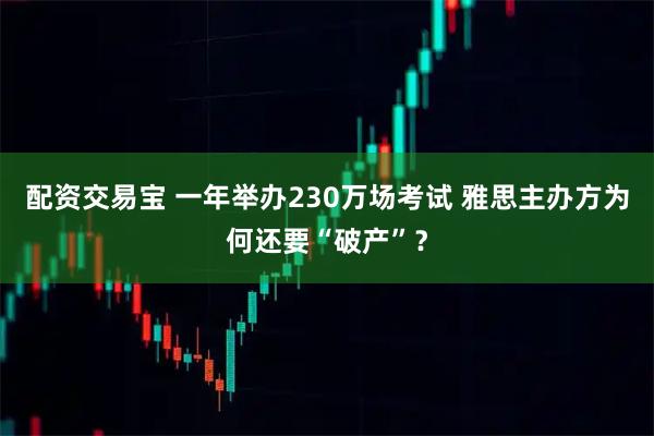 配资交易宝 一年举办230万场考试 雅思主办方为何还要“破产”？