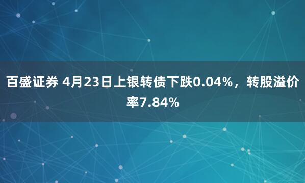 百盛证券 4月23日上银转债下跌0.04%，转股溢价率7.84%