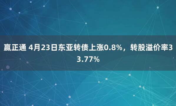 赢正通 4月23日东亚转债上涨0.8%，转股溢价率33.77%