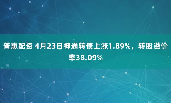 普惠配资 4月23日神通转债上涨1.89%，转股溢价率38.09%