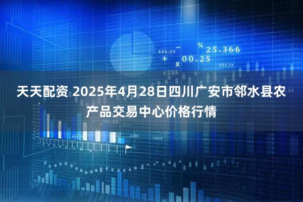 天天配资 2025年4月28日四川广安市邻水县农产品交易中心价格行情