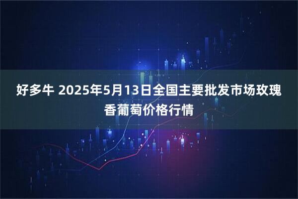好多牛 2025年5月13日全国主要批发市场玫瑰香葡萄价格行情