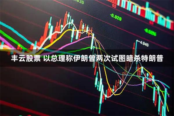 丰云股票 以总理称伊朗曾两次试图暗杀特朗普
