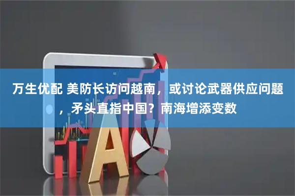 万生优配 美防长访问越南，或讨论武器供应问题，矛头直指中国？南海增添变数