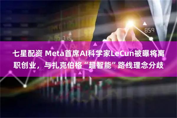 七星配资 Meta首席AI科学家LeCun被曝将离职创业，与扎克伯格“超智能”路线理念分歧