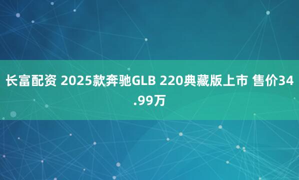 长富配资 2025款奔驰GLB 220典藏版上市 售价34.99万