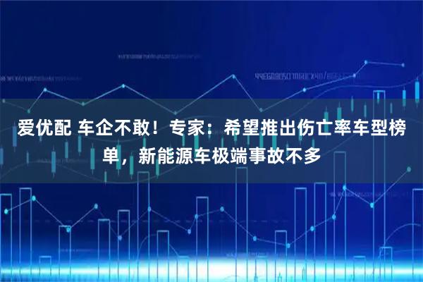 爱优配 车企不敢！专家：希望推出伤亡率车型榜单，新能源车极端事故不多