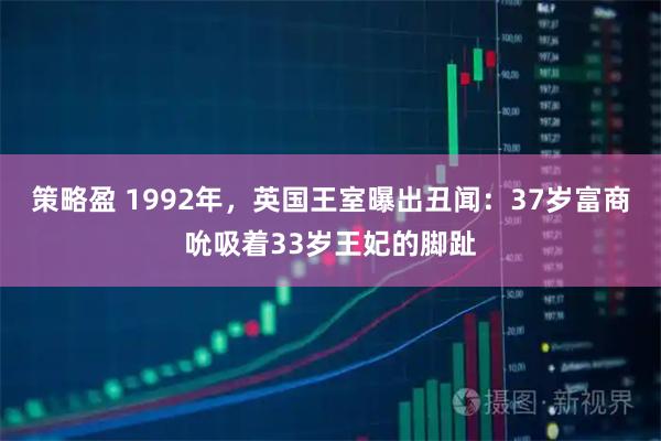 策略盈 1992年，英国王室曝出丑闻：37岁富商吮吸着33岁王妃的脚趾