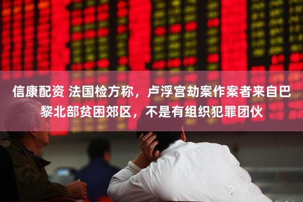 信康配资 法国检方称，卢浮宫劫案作案者来自巴黎北部贫困郊区，不是有组织犯罪团伙