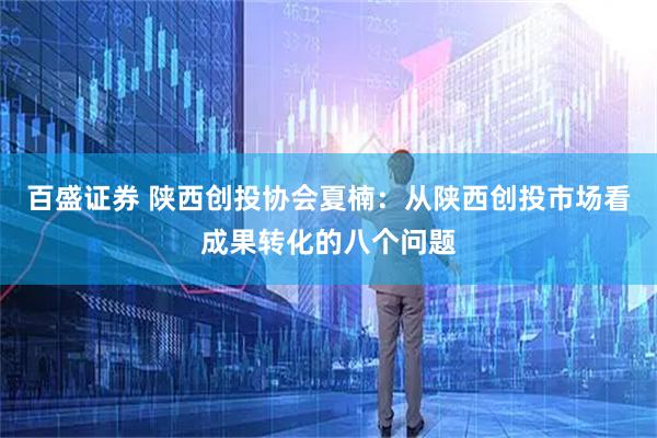 百盛证券 陕西创投协会夏楠：从陕西创投市场看成果转化的八个问题