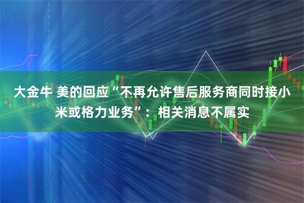 大金牛 美的回应“不再允许售后服务商同时接小米或格力业务”：相关消息不属实