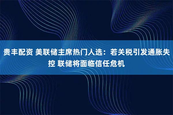 贵丰配资 美联储主席热门人选：若关税引发通胀失控 联储将面临信任危机