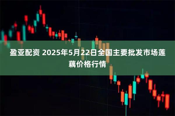 盈亚配资 2025年5月22日全国主要批发市场莲藕价格行情