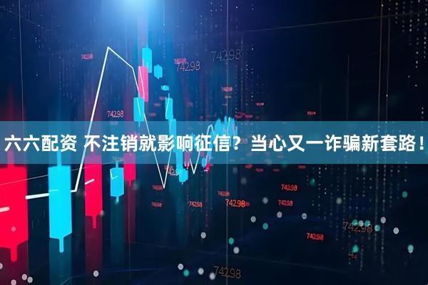 六六配资 不注销就影响征信？当心又一诈骗新套路！