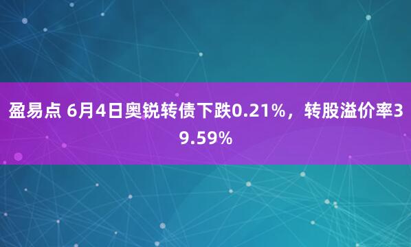 盈易点 6月4日奥锐转债下跌0.21%，转股溢价率39.59%