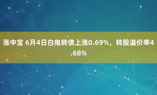 涨中宝 6月4日白电转债上涨0.69%，转股溢价率4.68%
