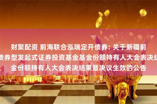 财聚配资 前海联合泓瑞定开债券: 关于新疆前海联合泓瑞定期开放债券型发起式证券投资基金基金份额持有人大会表决结果暨决议生效的公告