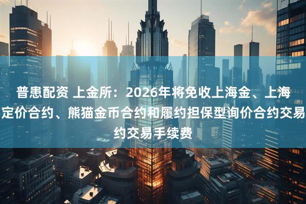 普患配资 上金所：2026年将免收上海金、上海银集中定价合约、熊猫金币合约和履约担保型询价合约交易手续费