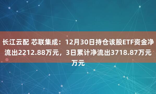 长江云配 芯联集成：12月30日持仓该股ETF资金净流出2212.88万元，3日累计净流出3718.87万元