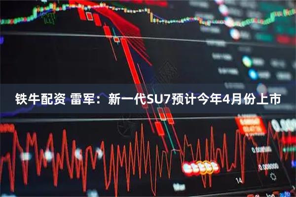 铁牛配资 雷军：新一代SU7预计今年4月份上市