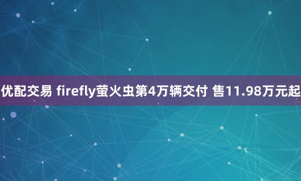 优配交易 firefly萤火虫第4万辆交付 售11.98万元起