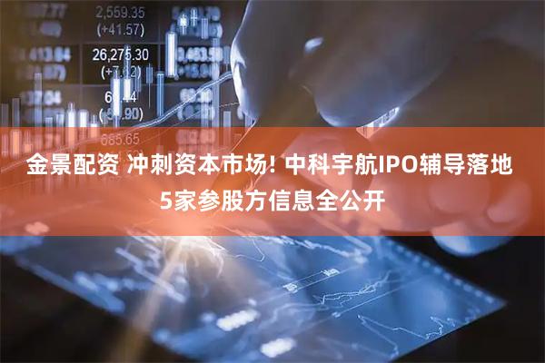 金景配资 冲刺资本市场! 中科宇航IPO辅导落地 5家参股方信息全公开