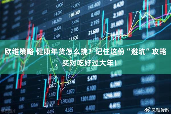欧维策略 健康年货怎么挑？记住这份“避坑”攻略，买对吃好过大年！