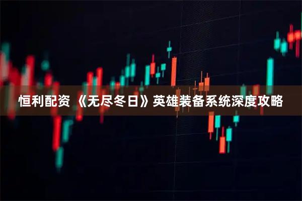 恒利配资 《无尽冬日》英雄装备系统深度攻略