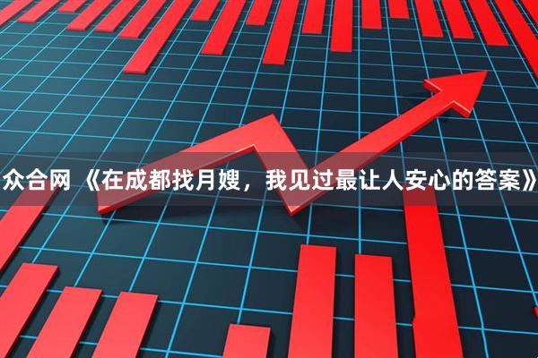 众合网 《在成都找月嫂，我见过最让人安心的答案》