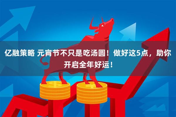 亿融策略 元宵节不只是吃汤圆！做好这5点，助你开启全年好运！