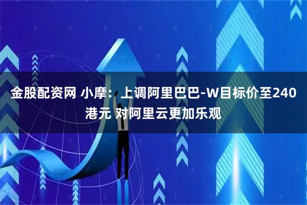 金股配资网 小摩：上调阿里巴巴-W目标价至240港元 对阿里云更加乐观