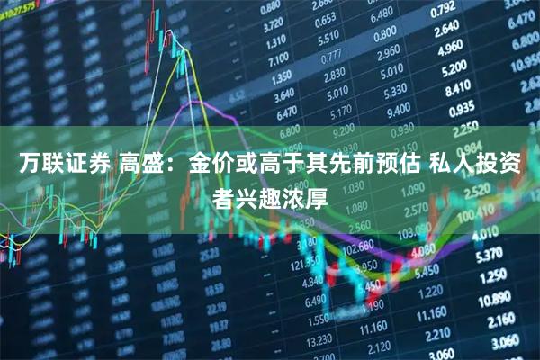 万联证券 高盛：金价或高于其先前预估 私人投资者兴趣浓厚