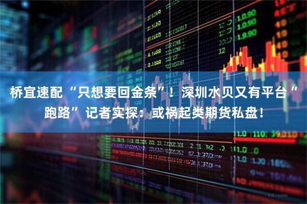 桥宜速配 “只想要回金条”！深圳水贝又有平台“跑路” 记者实探：或祸起类期货私盘！