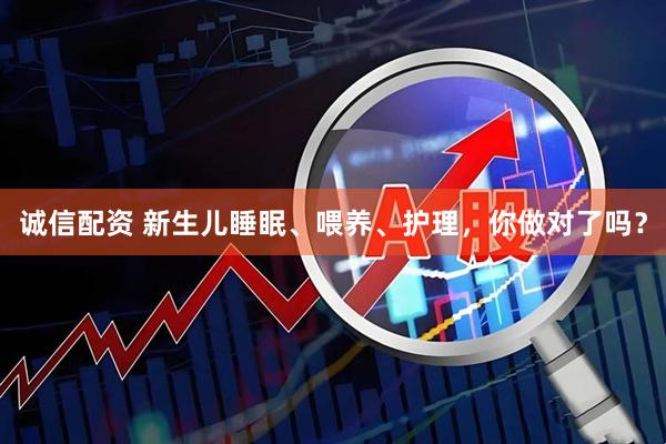 诚信配资 新生儿睡眠、喂养、护理，你做对了吗？