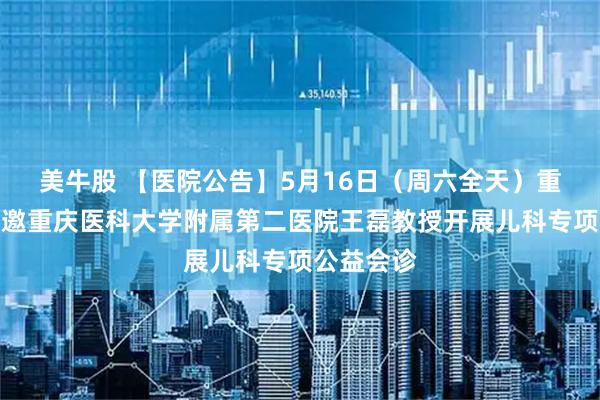 美牛股 【医院公告】5月16日（周六全天）重庆天佑特邀重庆医科大学附属第二医院王磊教授开展儿科专项公益会诊