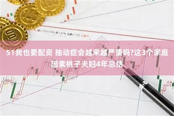 51我也要配资 抽动症会越来越严重吗?这3个家庭因素桃子夫妇4年总结
