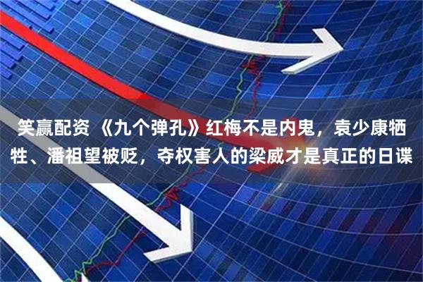 笑赢配资 《九个弹孔》红梅不是内鬼，袁少康牺牲、潘祖望被贬，夺权害人的梁威才是真正的日谍