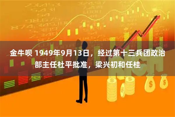 金牛呗 1949年9月13日，经过第十三兵团政治部主任杜平批准，梁兴初和任桂