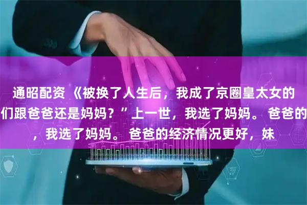 通昭配资 《被换了人生后，我成了京圈皇太女的继女》沈阿姨 “你们跟爸爸还是妈妈？”上一世，我选了妈妈。 爸爸的经济情况更好，妹